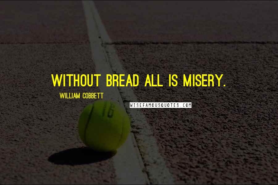 William Cobbett Quotes: Without bread all is misery.
