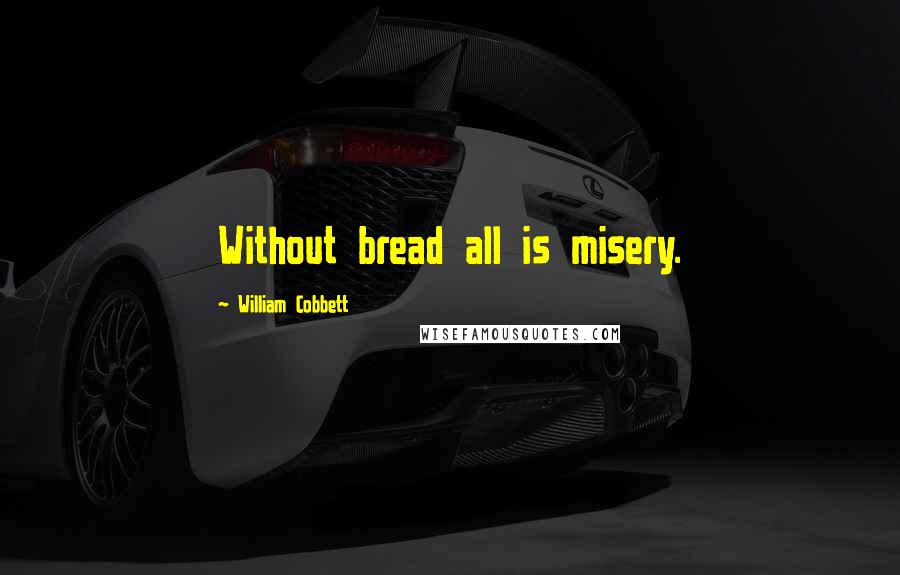 William Cobbett Quotes: Without bread all is misery.