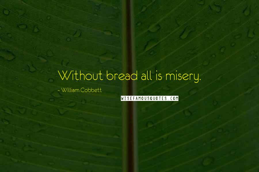 William Cobbett Quotes: Without bread all is misery.