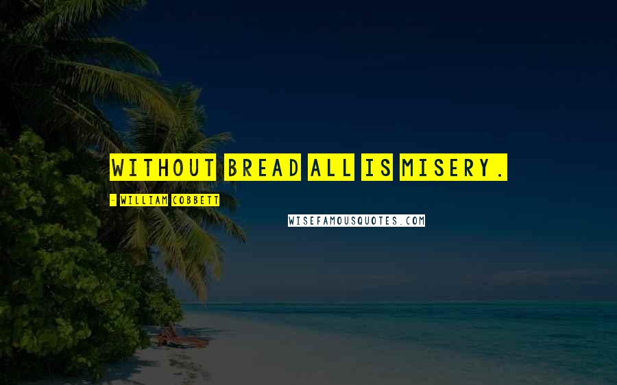 William Cobbett Quotes: Without bread all is misery.