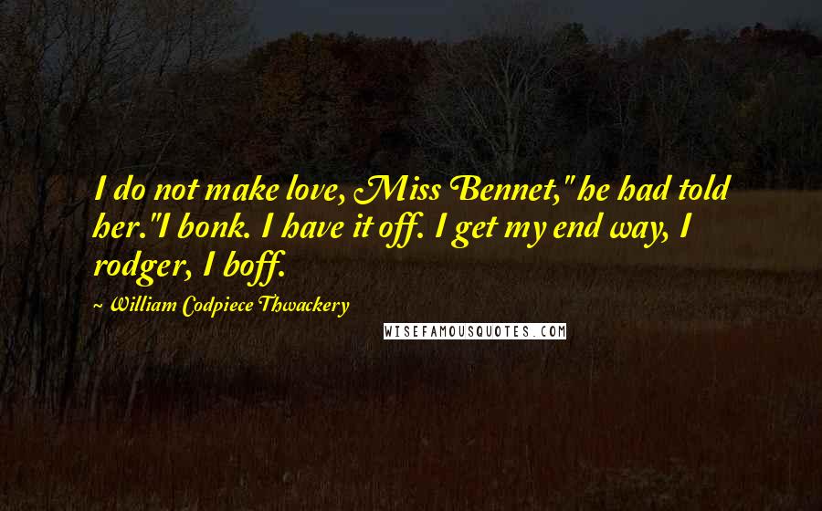 William Codpiece Thwackery Quotes: I do not make love, Miss Bennet," he had told her."I bonk. I have it off. I get my end way, I rodger, I boff.