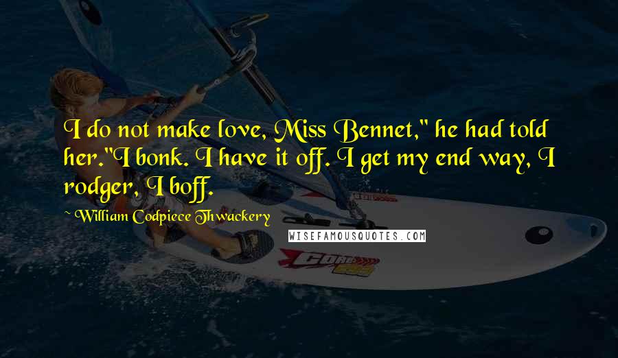 William Codpiece Thwackery Quotes: I do not make love, Miss Bennet," he had told her."I bonk. I have it off. I get my end way, I rodger, I boff.