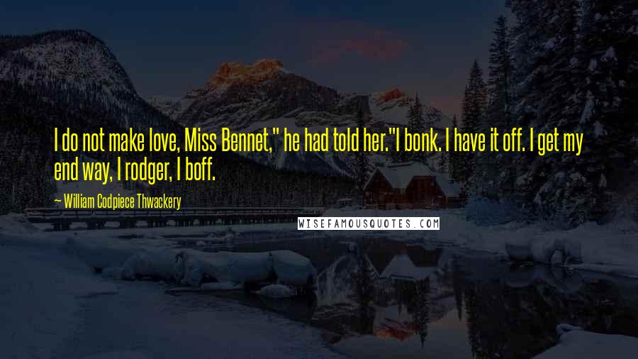 William Codpiece Thwackery Quotes: I do not make love, Miss Bennet," he had told her."I bonk. I have it off. I get my end way, I rodger, I boff.