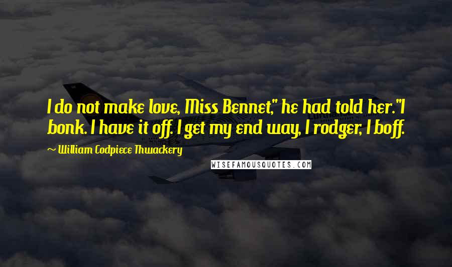 William Codpiece Thwackery Quotes: I do not make love, Miss Bennet," he had told her."I bonk. I have it off. I get my end way, I rodger, I boff.