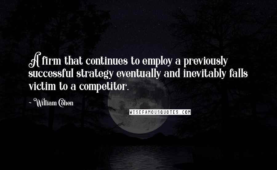 William Cohen Quotes: A firm that continues to employ a previously successful strategy eventually and inevitably falls victim to a competitor.