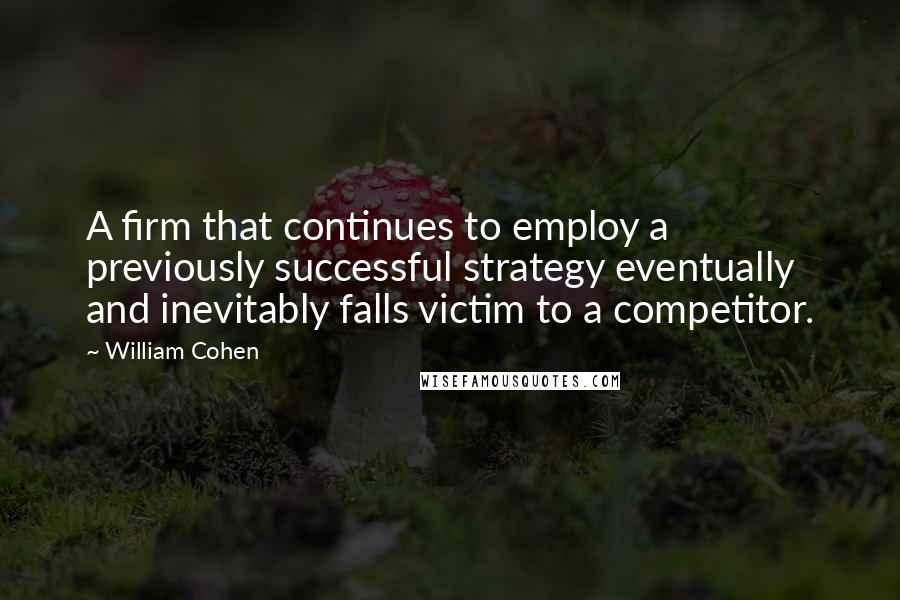 William Cohen Quotes: A firm that continues to employ a previously successful strategy eventually and inevitably falls victim to a competitor.