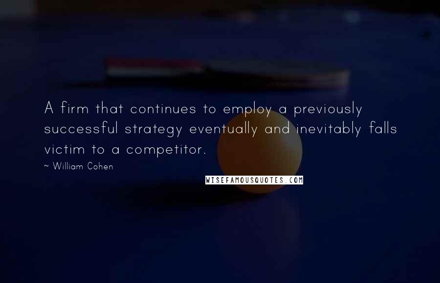 William Cohen Quotes: A firm that continues to employ a previously successful strategy eventually and inevitably falls victim to a competitor.