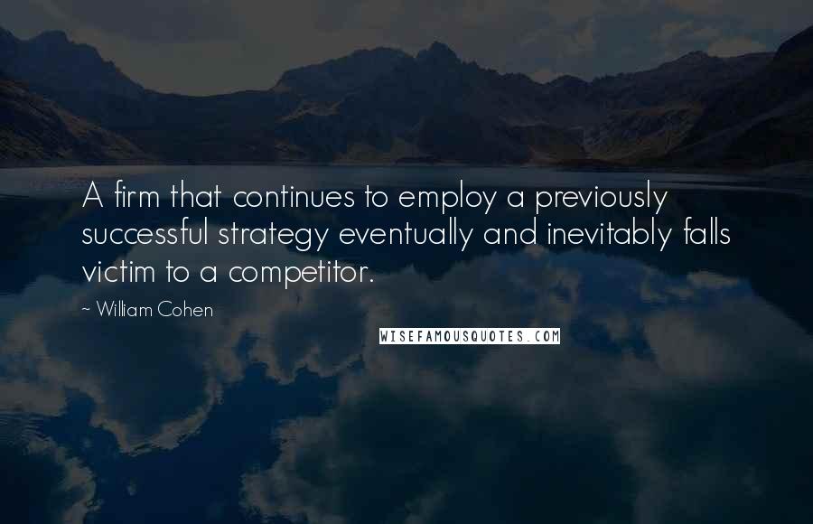 William Cohen Quotes: A firm that continues to employ a previously successful strategy eventually and inevitably falls victim to a competitor.