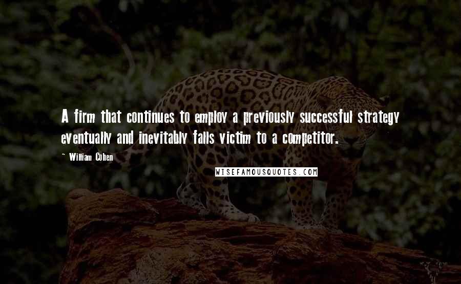 William Cohen Quotes: A firm that continues to employ a previously successful strategy eventually and inevitably falls victim to a competitor.