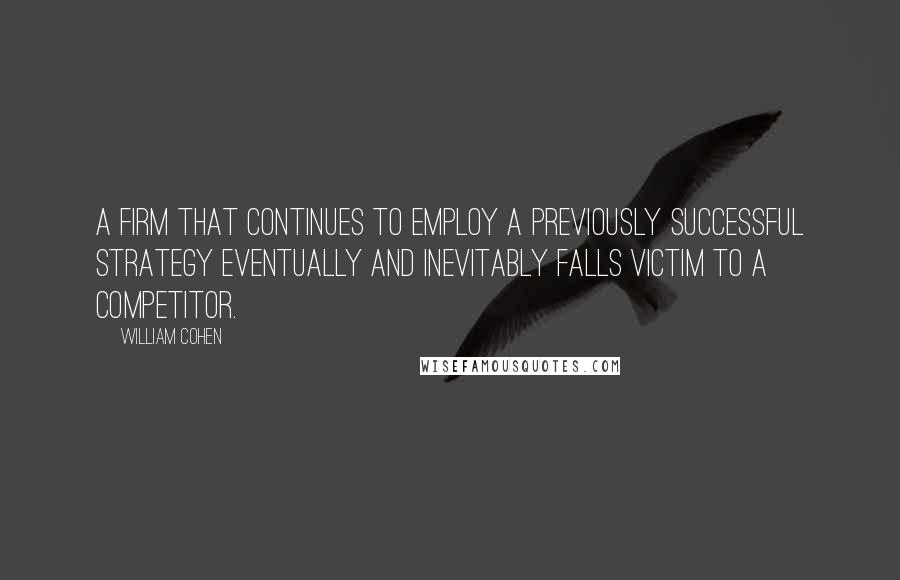 William Cohen Quotes: A firm that continues to employ a previously successful strategy eventually and inevitably falls victim to a competitor.