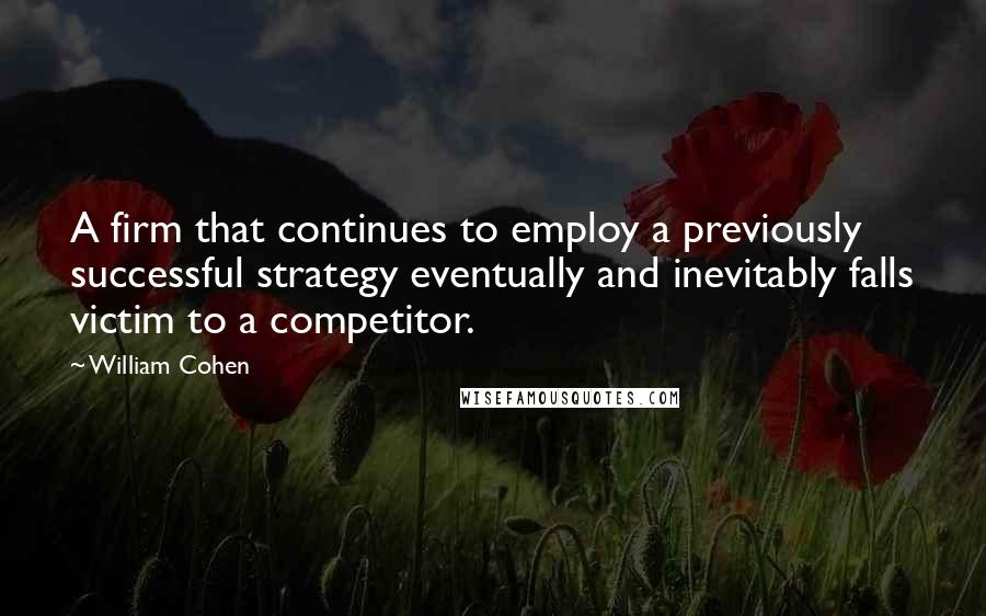 William Cohen Quotes: A firm that continues to employ a previously successful strategy eventually and inevitably falls victim to a competitor.