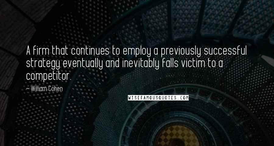 William Cohen Quotes: A firm that continues to employ a previously successful strategy eventually and inevitably falls victim to a competitor.