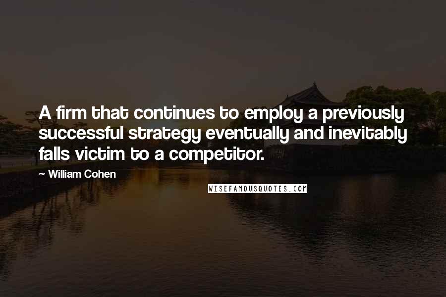 William Cohen Quotes: A firm that continues to employ a previously successful strategy eventually and inevitably falls victim to a competitor.