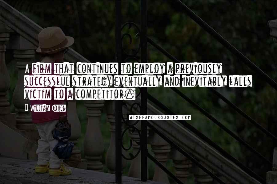 William Cohen Quotes: A firm that continues to employ a previously successful strategy eventually and inevitably falls victim to a competitor.