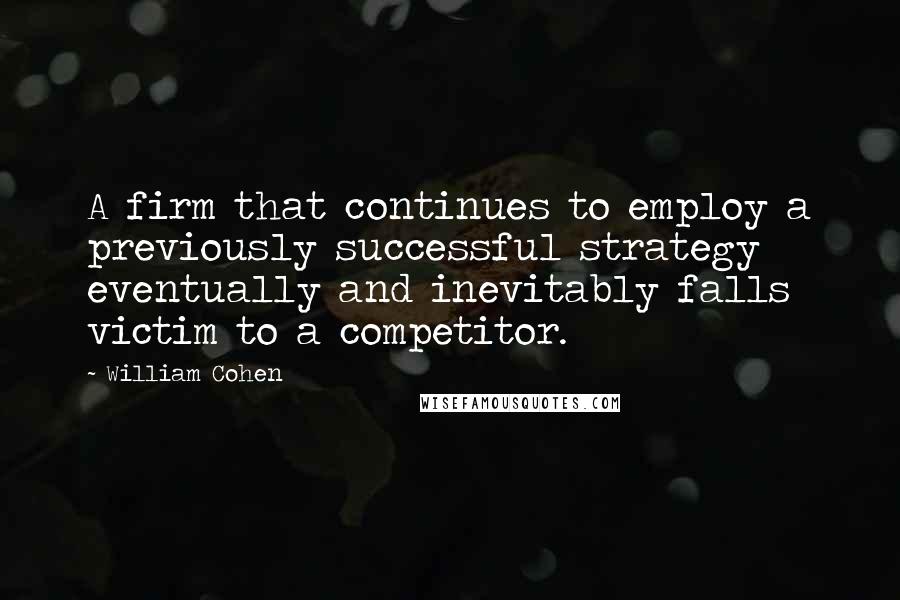 William Cohen Quotes: A firm that continues to employ a previously successful strategy eventually and inevitably falls victim to a competitor.