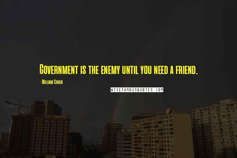 William Cohen Quotes: Government is the enemy until you need a friend.