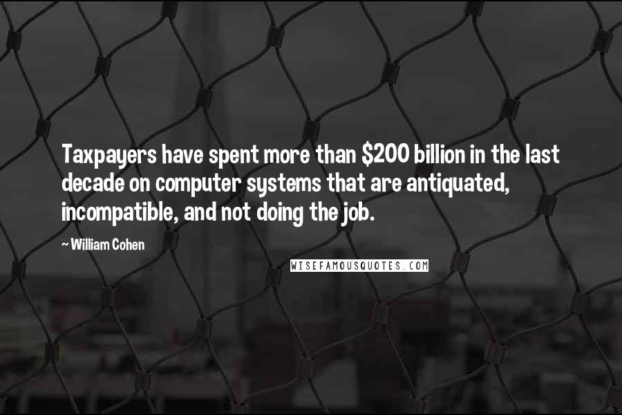 William Cohen Quotes: Taxpayers have spent more than $200 billion in the last decade on computer systems that are antiquated, incompatible, and not doing the job.