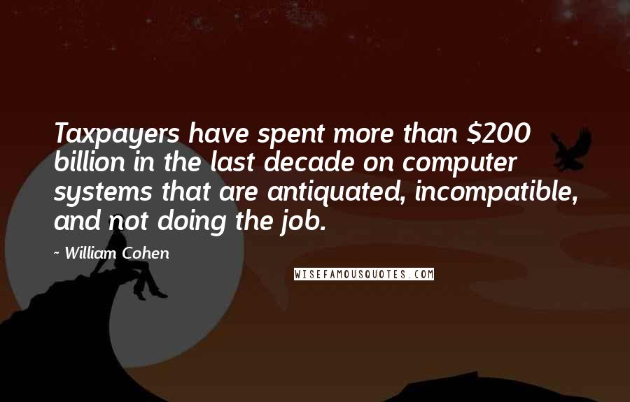 William Cohen Quotes: Taxpayers have spent more than $200 billion in the last decade on computer systems that are antiquated, incompatible, and not doing the job.