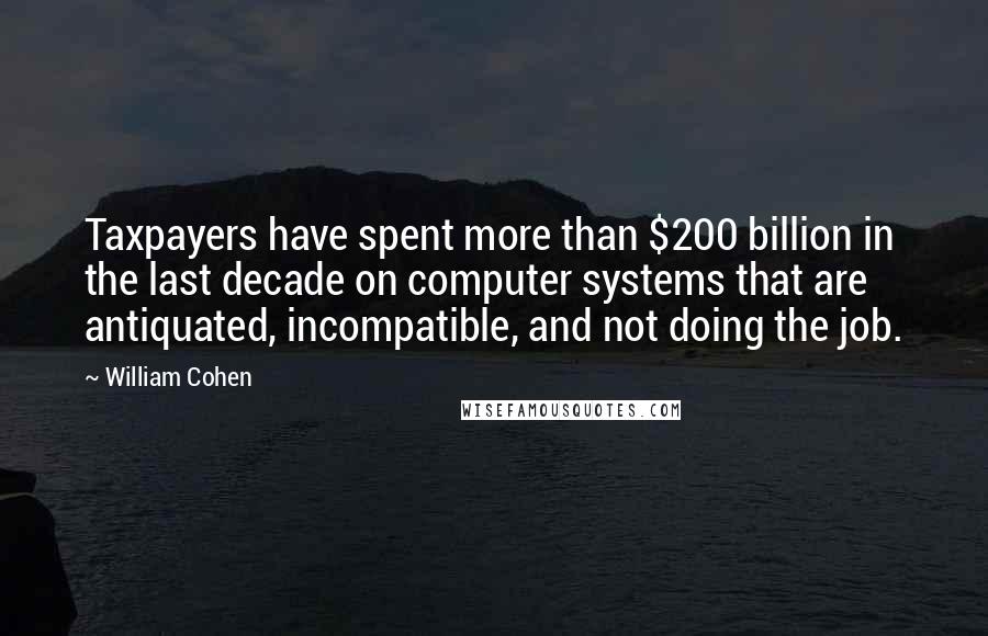 William Cohen Quotes: Taxpayers have spent more than $200 billion in the last decade on computer systems that are antiquated, incompatible, and not doing the job.