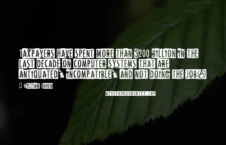 William Cohen Quotes: Taxpayers have spent more than $200 billion in the last decade on computer systems that are antiquated, incompatible, and not doing the job.