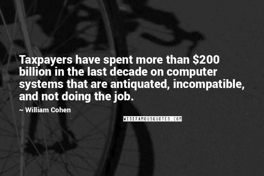 William Cohen Quotes: Taxpayers have spent more than $200 billion in the last decade on computer systems that are antiquated, incompatible, and not doing the job.