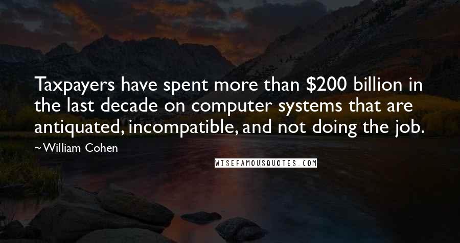 William Cohen Quotes: Taxpayers have spent more than $200 billion in the last decade on computer systems that are antiquated, incompatible, and not doing the job.