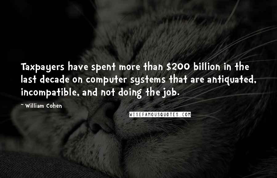 William Cohen Quotes: Taxpayers have spent more than $200 billion in the last decade on computer systems that are antiquated, incompatible, and not doing the job.