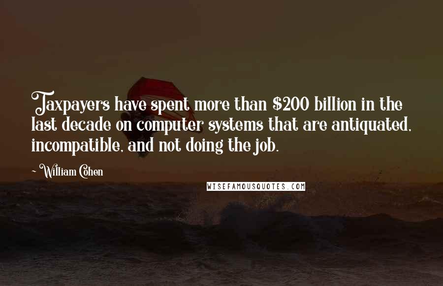 William Cohen Quotes: Taxpayers have spent more than $200 billion in the last decade on computer systems that are antiquated, incompatible, and not doing the job.