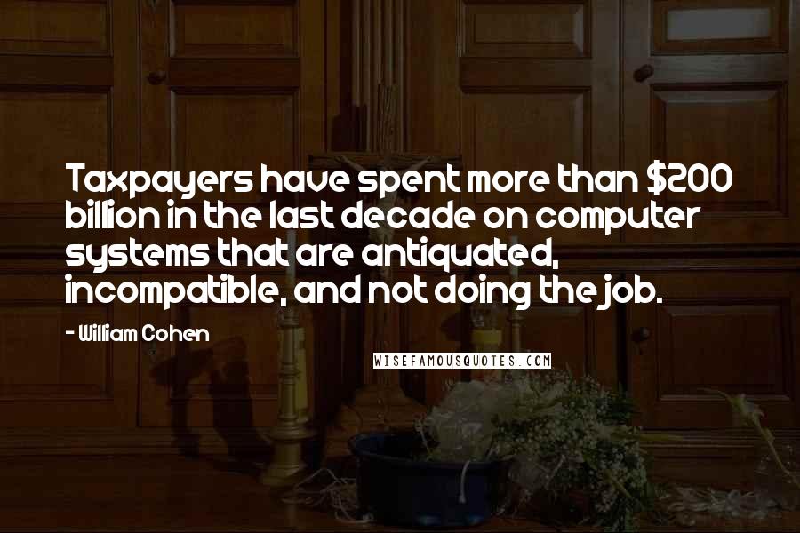 William Cohen Quotes: Taxpayers have spent more than $200 billion in the last decade on computer systems that are antiquated, incompatible, and not doing the job.