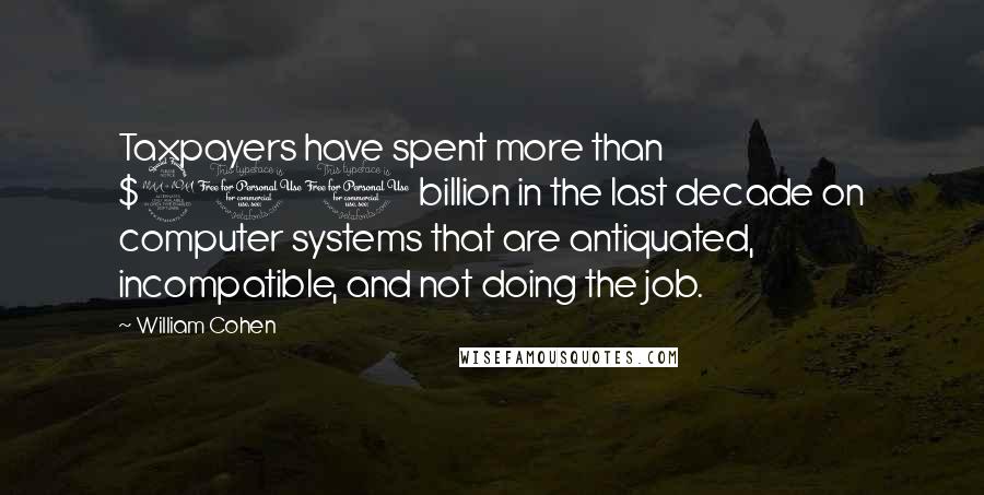 William Cohen Quotes: Taxpayers have spent more than $200 billion in the last decade on computer systems that are antiquated, incompatible, and not doing the job.