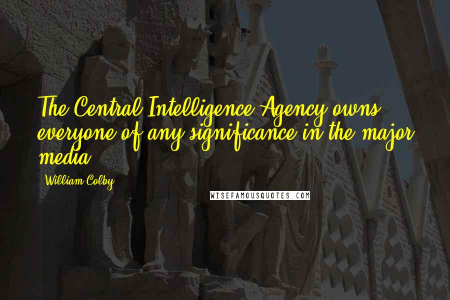 William Colby Quotes: The Central Intelligence Agency owns everyone of any significance in the major media.