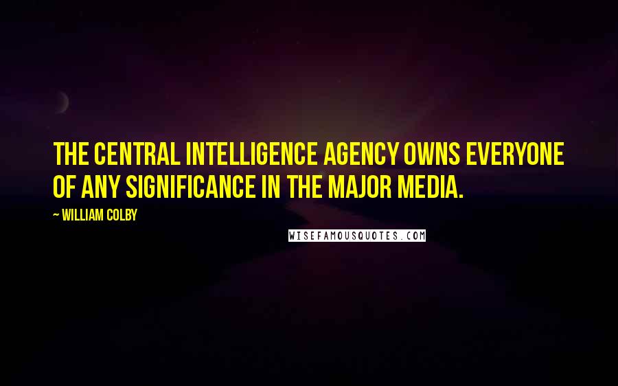 William Colby Quotes: The Central Intelligence Agency owns everyone of any significance in the major media.