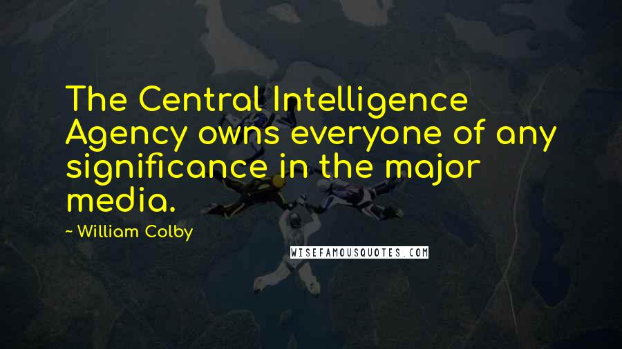 William Colby Quotes: The Central Intelligence Agency owns everyone of any significance in the major media.