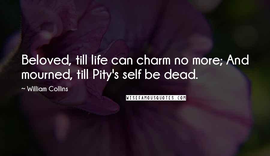 William Collins Quotes: Beloved, till life can charm no more; And mourned, till Pity's self be dead.