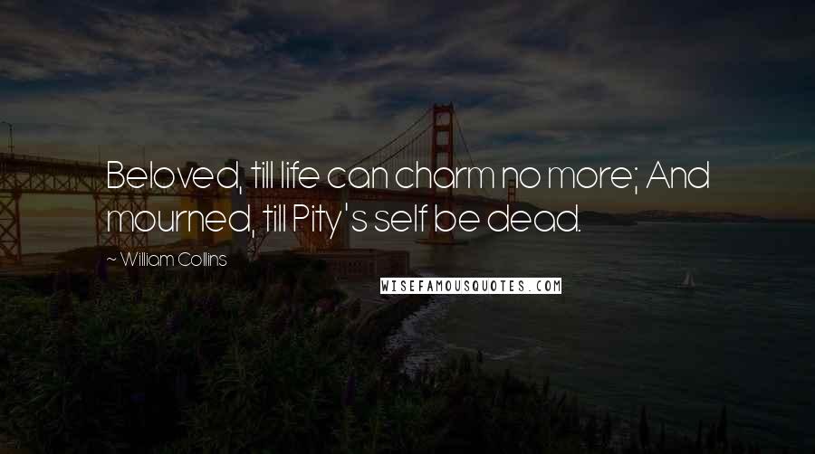 William Collins Quotes: Beloved, till life can charm no more; And mourned, till Pity's self be dead.