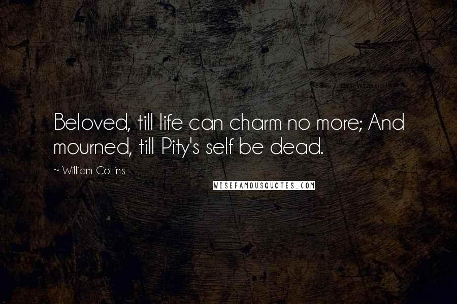 William Collins Quotes: Beloved, till life can charm no more; And mourned, till Pity's self be dead.