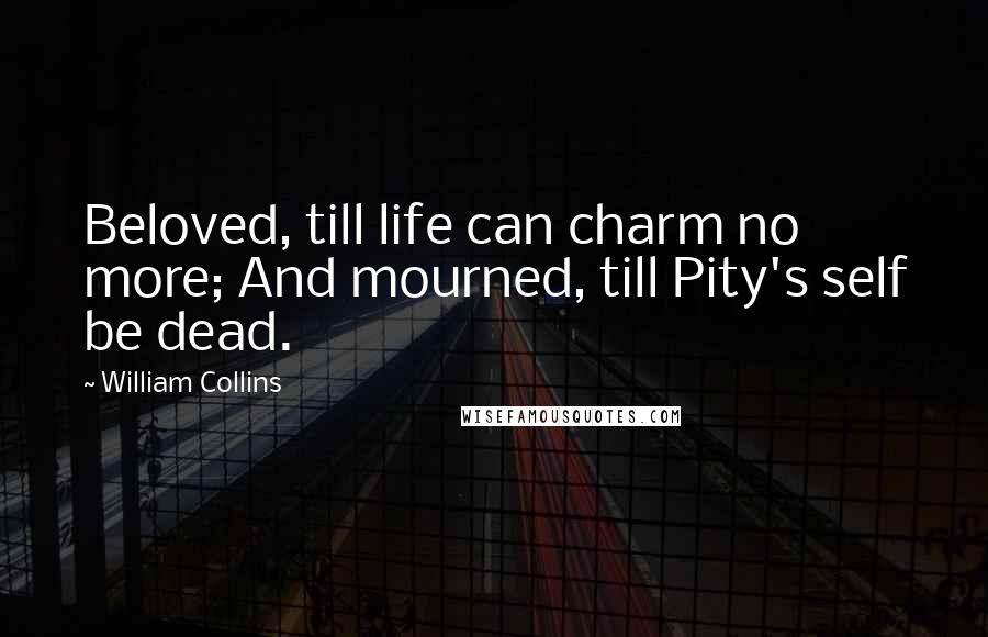 William Collins Quotes: Beloved, till life can charm no more; And mourned, till Pity's self be dead.