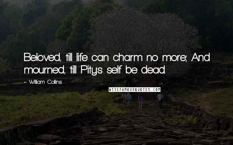 William Collins Quotes: Beloved, till life can charm no more; And mourned, till Pity's self be dead.