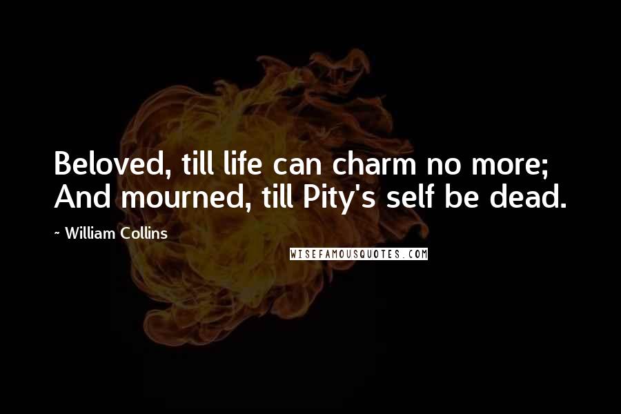 William Collins Quotes: Beloved, till life can charm no more; And mourned, till Pity's self be dead.