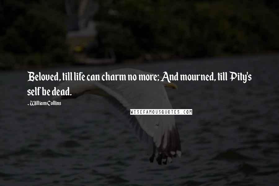 William Collins Quotes: Beloved, till life can charm no more; And mourned, till Pity's self be dead.