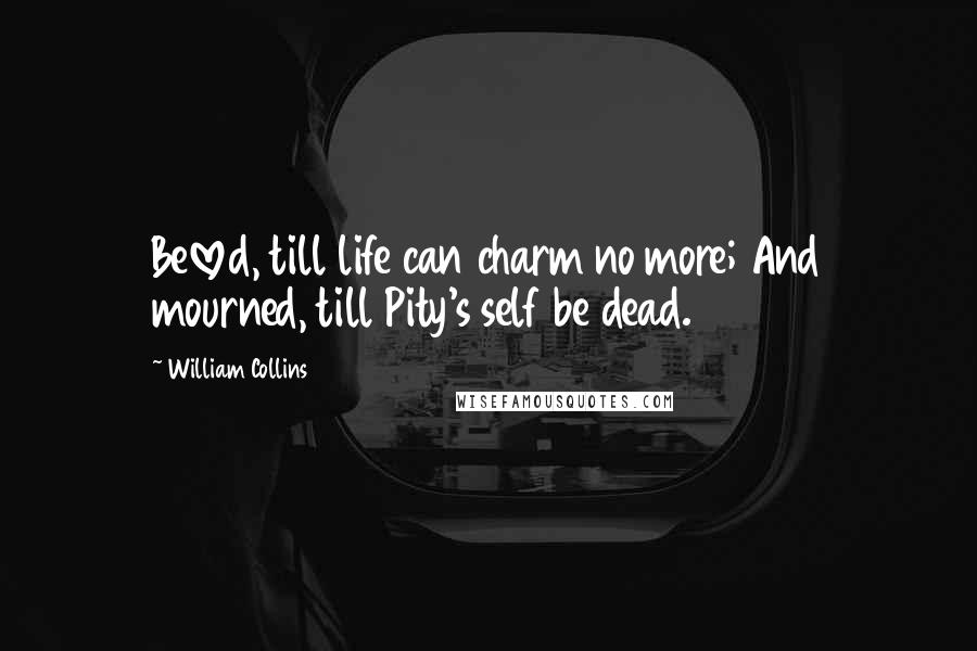 William Collins Quotes: Beloved, till life can charm no more; And mourned, till Pity's self be dead.