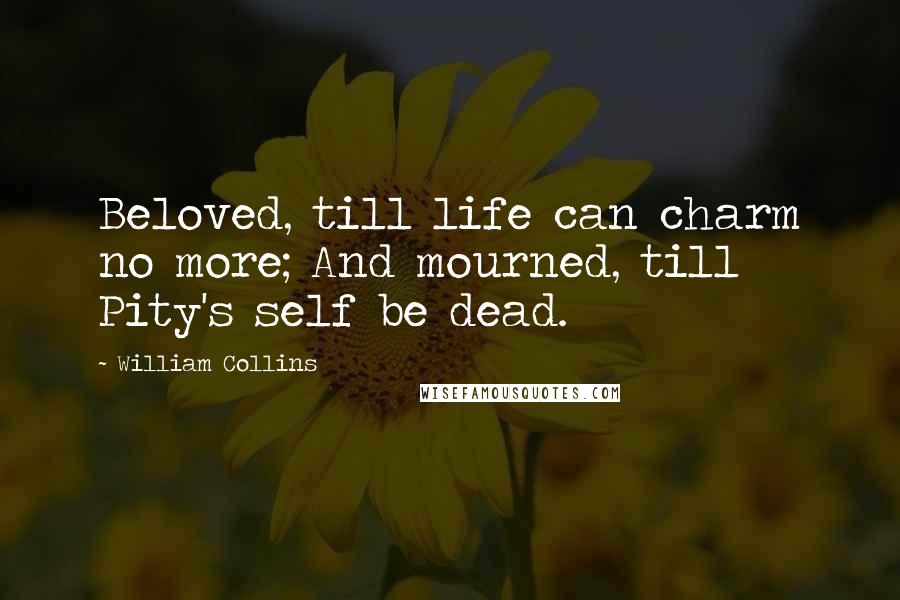 William Collins Quotes: Beloved, till life can charm no more; And mourned, till Pity's self be dead.