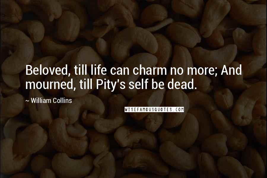 William Collins Quotes: Beloved, till life can charm no more; And mourned, till Pity's self be dead.