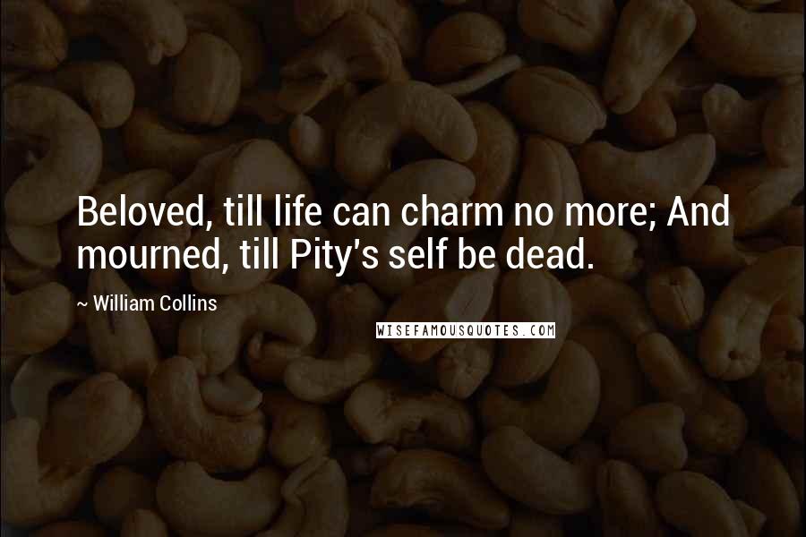 William Collins Quotes: Beloved, till life can charm no more; And mourned, till Pity's self be dead.