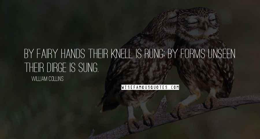 William Collins Quotes: By fairy hands their knell is rung; By forms unseen their dirge is sung.
