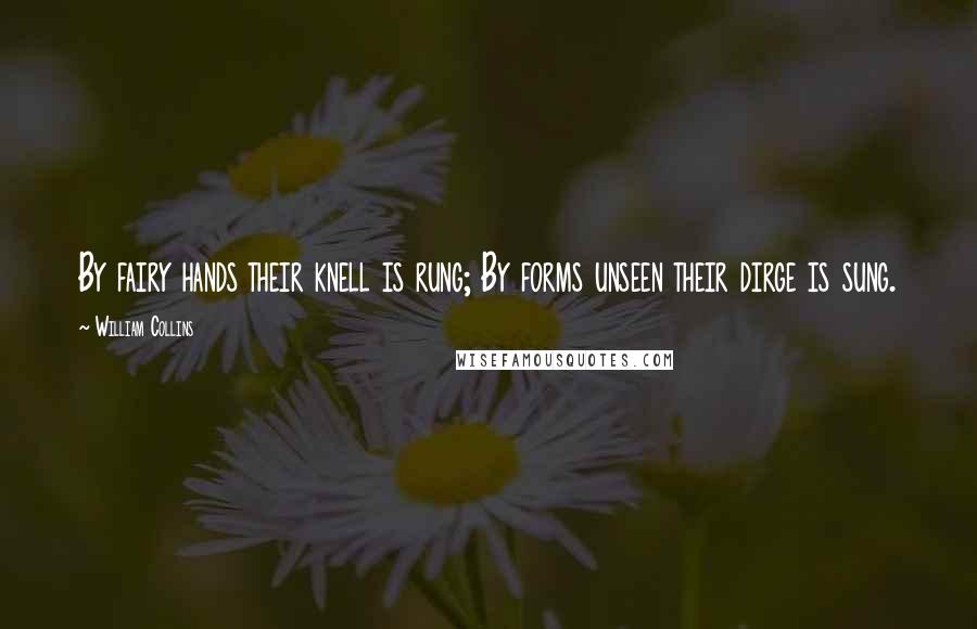 William Collins Quotes: By fairy hands their knell is rung; By forms unseen their dirge is sung.
