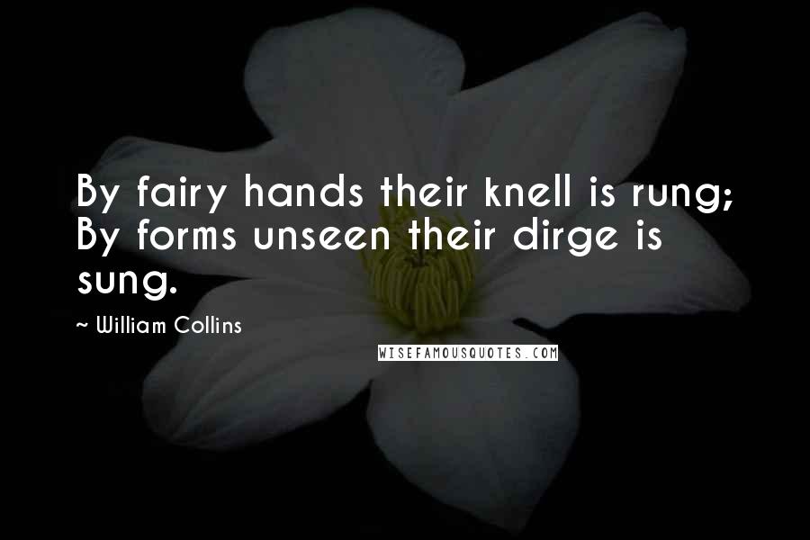William Collins Quotes: By fairy hands their knell is rung; By forms unseen their dirge is sung.