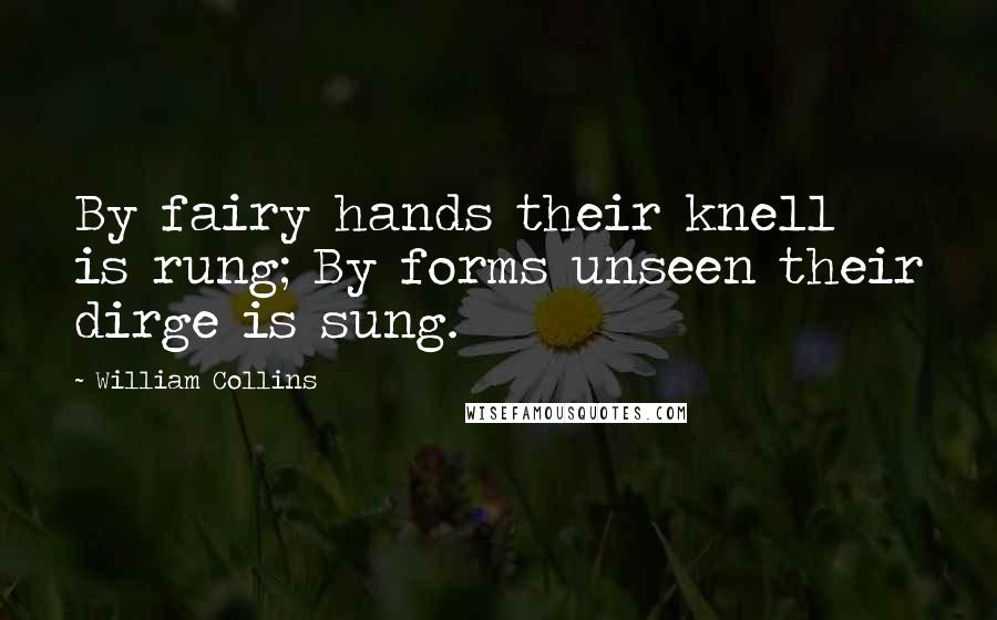 William Collins Quotes: By fairy hands their knell is rung; By forms unseen their dirge is sung.