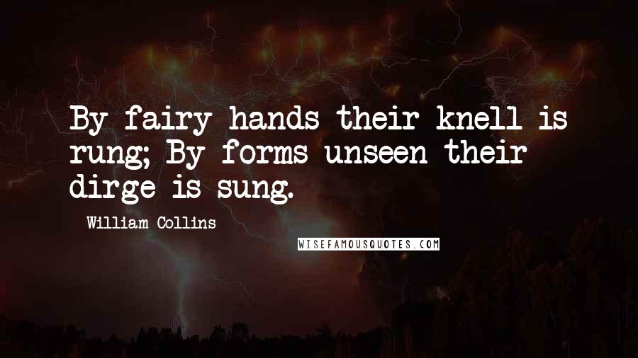 William Collins Quotes: By fairy hands their knell is rung; By forms unseen their dirge is sung.
