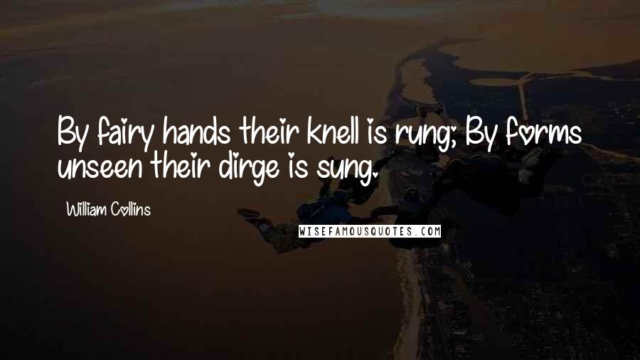William Collins Quotes: By fairy hands their knell is rung; By forms unseen their dirge is sung.